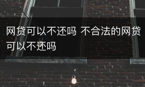 网贷可以不还吗 不合法的网贷可以不还吗