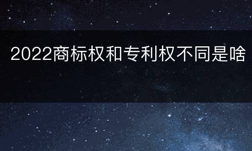 2022商标权和专利权不同是啥
