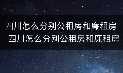 四川怎么分别公租房和廉租房 四川怎么分别公租房和廉租房的区别
