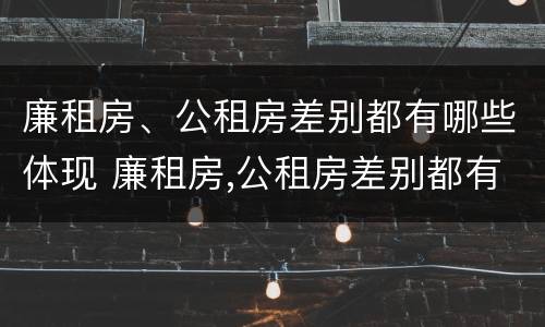 廉租房、公租房差别都有哪些体现 廉租房,公租房差别都有哪些体现呢