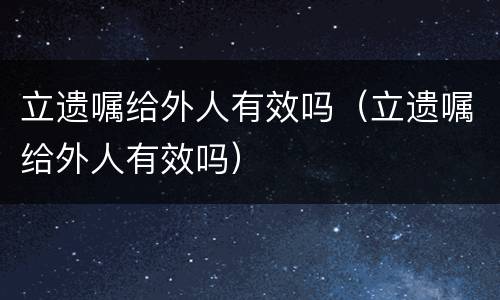 立遗嘱给外人有效吗（立遗嘱给外人有效吗）