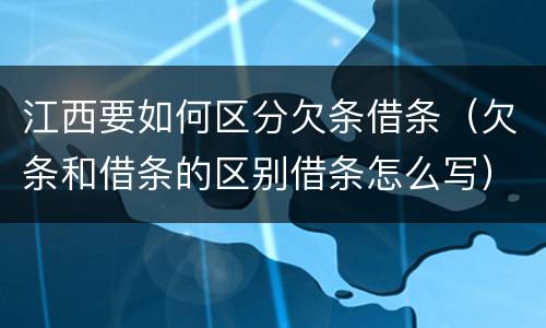 江西要如何区分欠条借条（欠条和借条的区别借条怎么写）