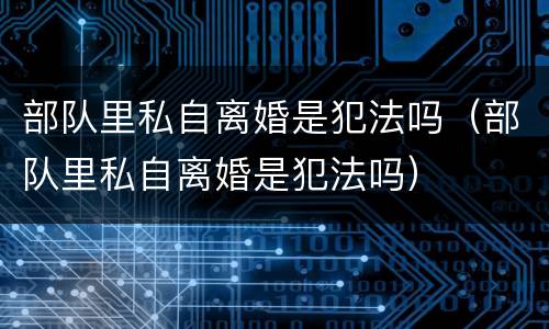 部队里私自离婚是犯法吗（部队里私自离婚是犯法吗）