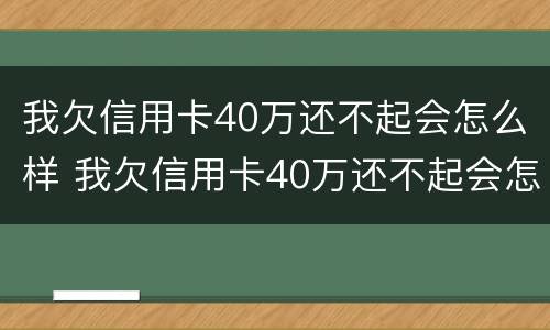 我欠信用卡40万还不起会怎么样 我欠信用卡40万还不起会怎么样呢
