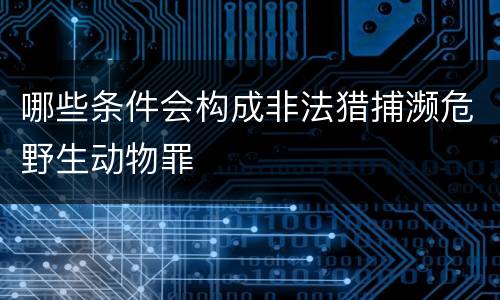 哪些条件会构成非法猎捕濒危野生动物罪