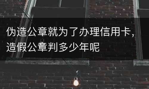 伪造公章就为了办理信用卡，造假公章判多少年呢