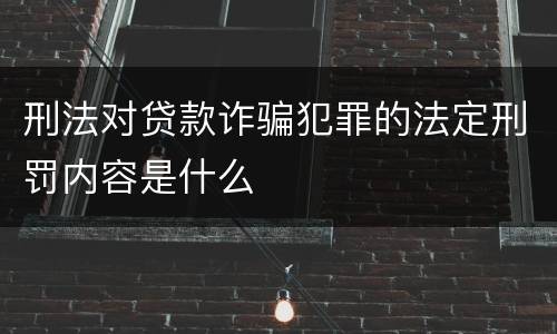 刑法对贷款诈骗犯罪的法定刑罚内容是什么