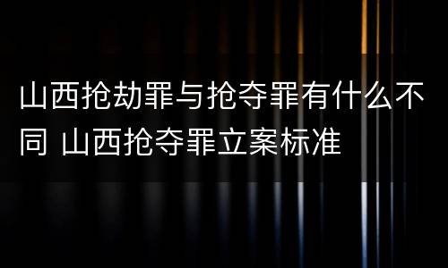 山西抢劫罪与抢夺罪有什么不同 山西抢夺罪立案标准