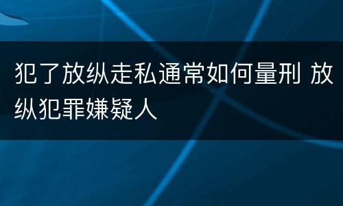 犯了放纵走私通常如何量刑 放纵犯罪嫌疑人