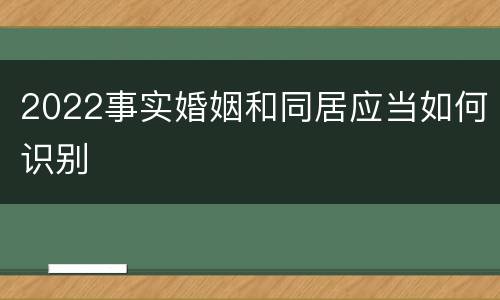 2022事实婚姻和同居应当如何识别