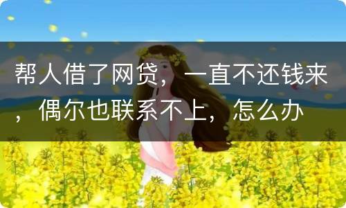 帮人借了网贷，一直不还钱来，偶尔也联系不上，怎么办
