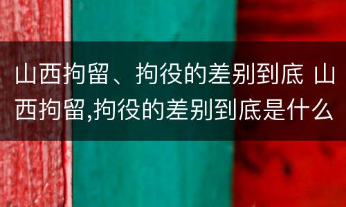 山西拘留、拘役的差别到底 山西拘留,拘役的差别到底是什么
