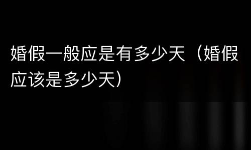 婚假一般应是有多少天（婚假应该是多少天）