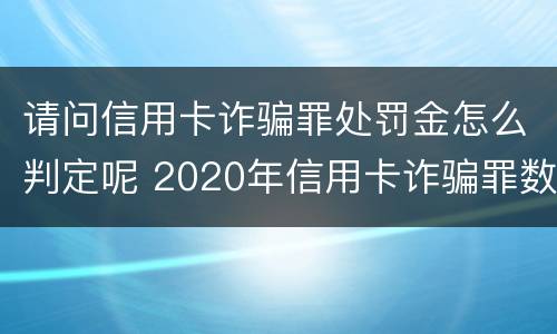 请问信用卡诈骗罪处罚金怎么判定呢 2020年信用卡诈骗罪数额标准