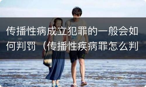 传播性病成立犯罪的一般会如何判罚（传播性疾病罪怎么判）