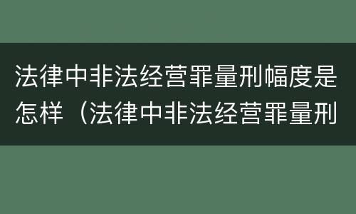 法律中非法经营罪量刑幅度是怎样（法律中非法经营罪量刑幅度是怎样的）
