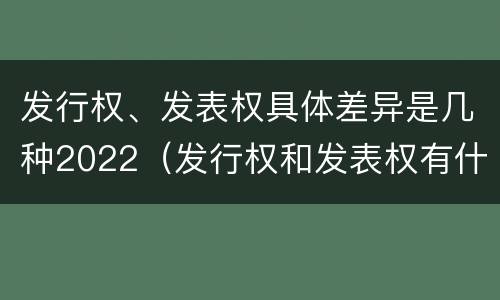 发行权、发表权具体差异是几种2022（发行权和发表权有什么区别）