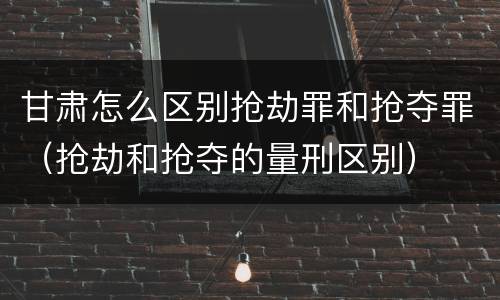 甘肃怎么区别抢劫罪和抢夺罪（抢劫和抢夺的量刑区别）