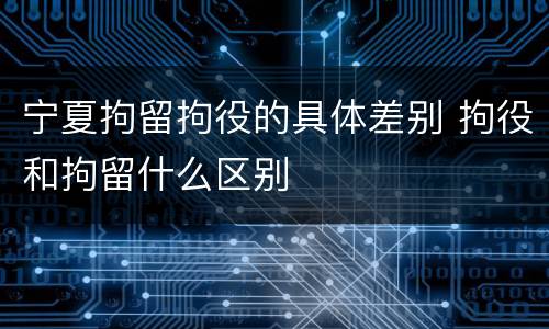 宁夏拘留拘役的具体差别 拘役和拘留什么区别