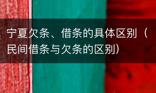 宁夏欠条、借条的具体区别（民间借条与欠条的区别）