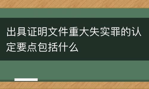出具证明文件重大失实罪的认定要点包括什么