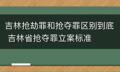 吉林抢劫罪和抢夺罪区别到底 吉林省抢夺罪立案标准