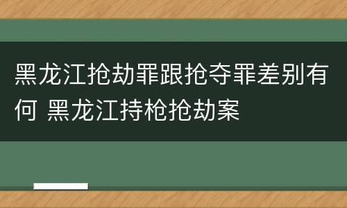 黑龙江抢劫罪跟抢夺罪差别有何 黑龙江持枪抢劫案