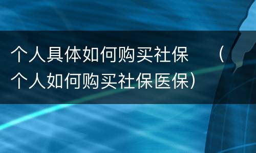 个人具体如何购买社保	（个人如何购买社保医保）