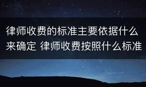 律师收费的标准主要依据什么来确定 律师收费按照什么标准