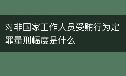 对非国家工作人员受贿行为定罪量刑幅度是什么
