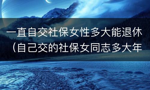 一直自交社保女性多大能退休（自己交的社保女同志多大年龄能退休）
