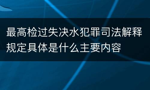最高检过失决水犯罪司法解释规定具体是什么主要内容