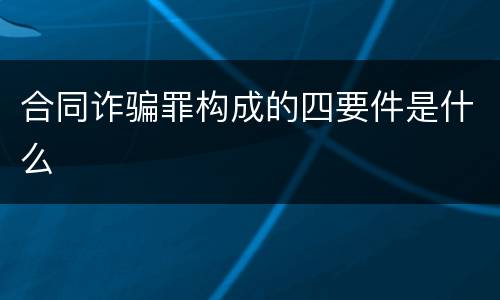 合同诈骗罪构成的四要件是什么