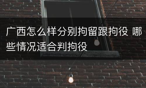 广西怎么样分别拘留跟拘役 哪些情况适合判拘役