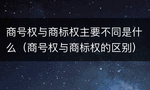 商号权与商标权主要不同是什么（商号权与商标权的区别）