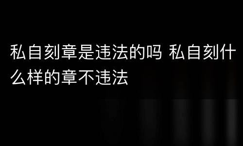 私自刻章是违法的吗 私自刻什么样的章不违法