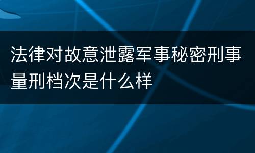 法律对故意泄露军事秘密刑事量刑档次是什么样