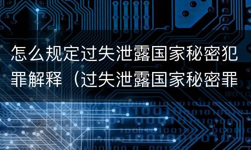 怎么规定过失泄露国家秘密犯罪解释（过失泄露国家秘密罪的情形有哪些?）