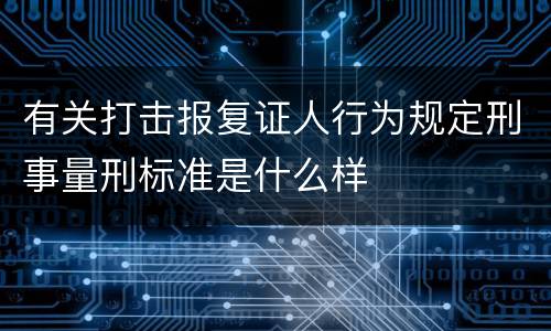 有关打击报复证人行为规定刑事量刑标准是什么样