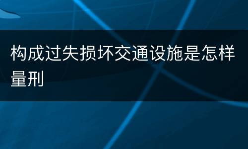 构成过失损坏交通设施是怎样量刑
