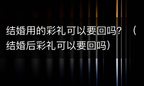结婚用的彩礼可以要回吗？（结婚后彩礼可以要回吗）