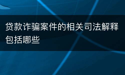 贷款诈骗案件的相关司法解释包括哪些