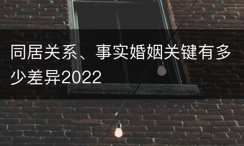 同居关系、事实婚姻关键有多少差异2022