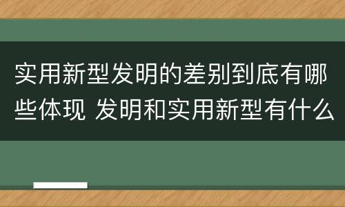 实用新型发明的差别到底有哪些体现 发明和实用新型有什么区别