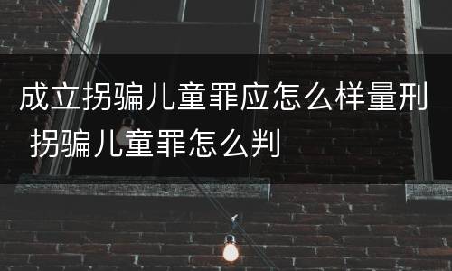 成立拐骗儿童罪应怎么样量刑 拐骗儿童罪怎么判