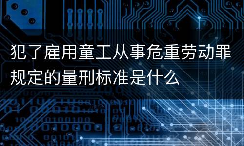 犯了雇用童工从事危重劳动罪规定的量刑标准是什么