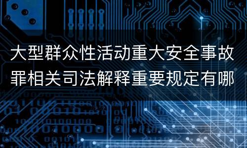 大型群众性活动重大安全事故罪相关司法解释重要规定有哪些