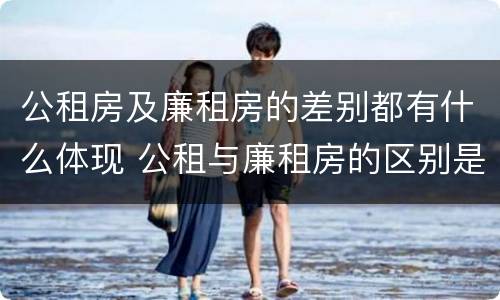 公租房及廉租房的差别都有什么体现 公租与廉租房的区别是什么