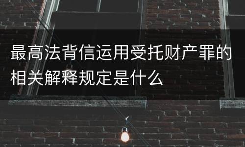 最高法背信运用受托财产罪的相关解释规定是什么