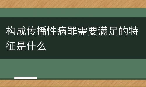 构成传播性病罪需要满足的特征是什么